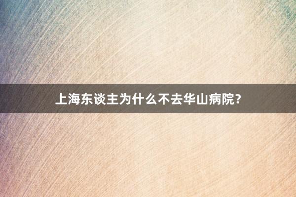 上海东谈主为什么不去华山病院？