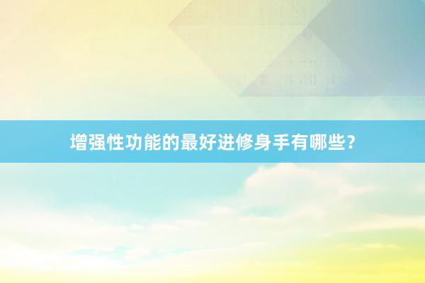 增强性功能的最好进修身手有哪些？
