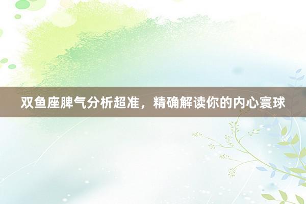 双鱼座脾气分析超准，精确解读你的内心寰球