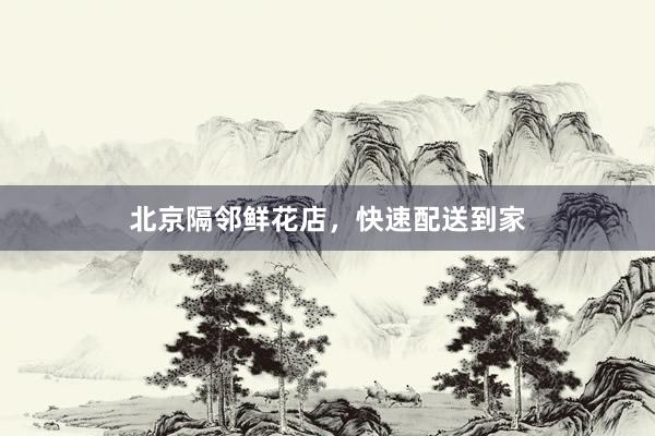 北京隔邻鲜花店，快速配送到家