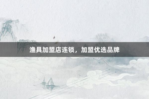 渔具加盟店连锁,加盟优选品牌