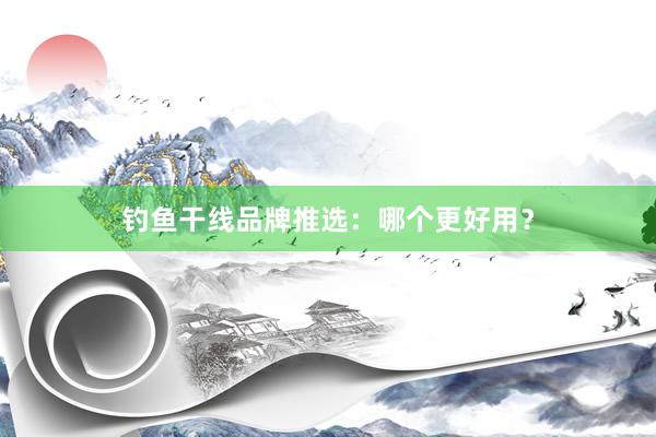 钓鱼干线品牌推选：哪个更好用？