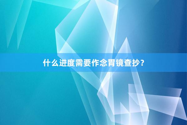 什么进度需要作念胃镜查抄？