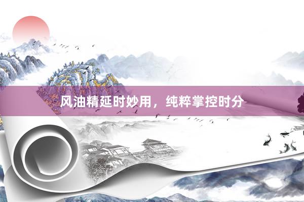 风油精延时妙用，纯粹掌控时分