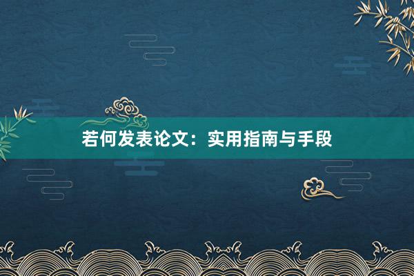 若何发表论文：实用指南与手段