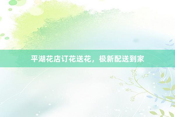 平湖花店订花送花，极新配送到家