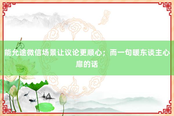 能允途微信场景让议论更顺心；而一句暖东谈主心扉的话